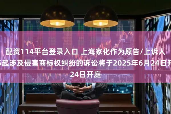 配资114平台登录入口 上海家化作为原告/上诉人的5起涉及侵害商标权纠纷的诉讼将于2025年6月24日开庭