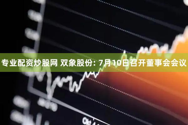 专业配资炒股网 双象股份: 7月10日召开董事会会议