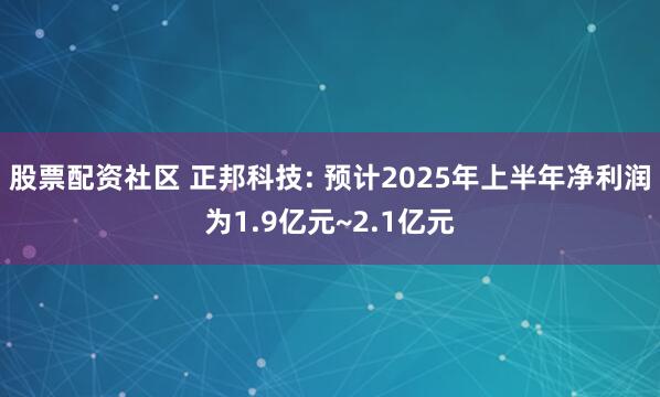 股票配资社区 正邦科技: 预计2025年上半年净利润为1.9亿元~2.1亿元