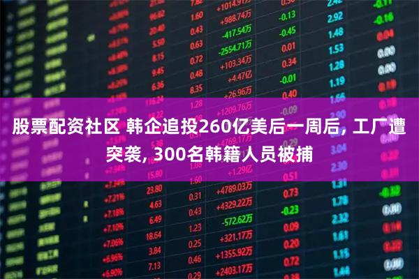 股票配资社区 韩企追投260亿美后一周后, 工厂遭突袭, 300名韩籍人员被捕