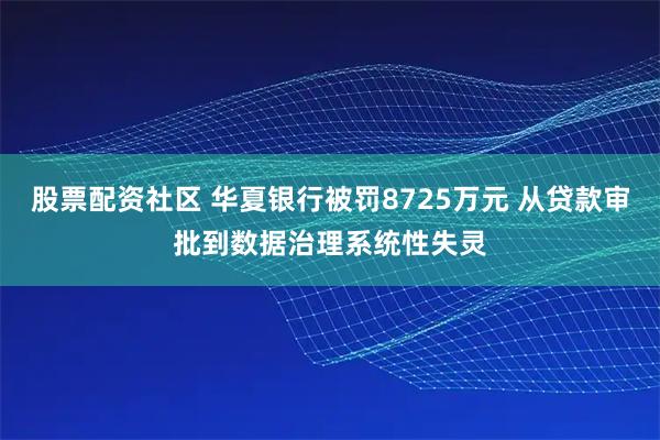 股票配资社区 华夏银行被罚8725万元 从贷款审批到数据治理系统性失灵