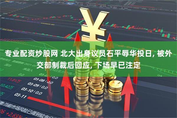 专业配资炒股网 北大出身议员石平辱华投日, 被外交部制裁后回应, 下场早已注定