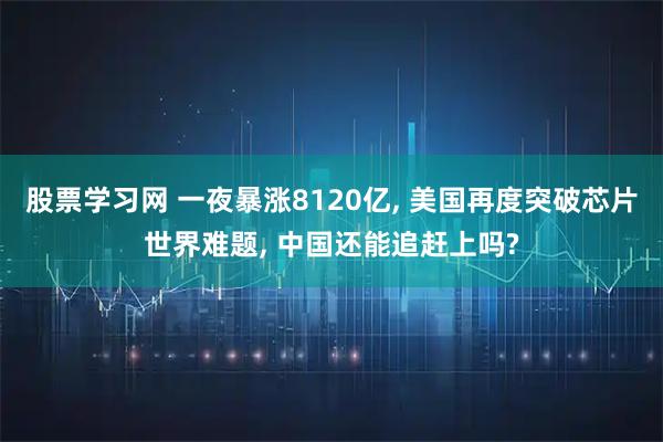 股票学习网 一夜暴涨8120亿, 美国再度突破芯片世界难题, 中国还能追赶上吗?
