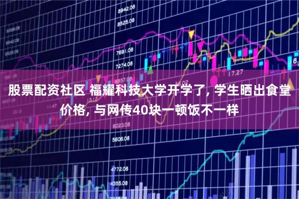 股票配资社区 福耀科技大学开学了, 学生晒出食堂价格, 与网传40块一顿饭不一样