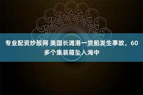 专业配资炒股网 美国长滩港一货船发生事故，60多个集装箱坠入海中