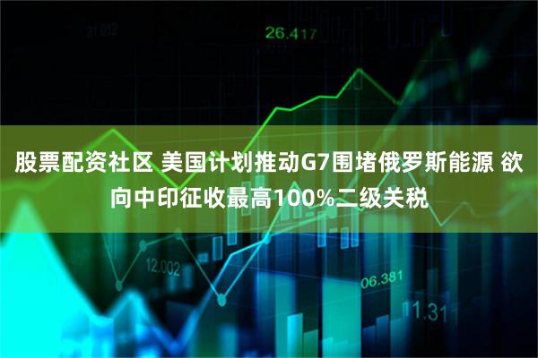 股票配资社区 美国计划推动G7围堵俄罗斯能源 欲向中印征收最高100%二级关税