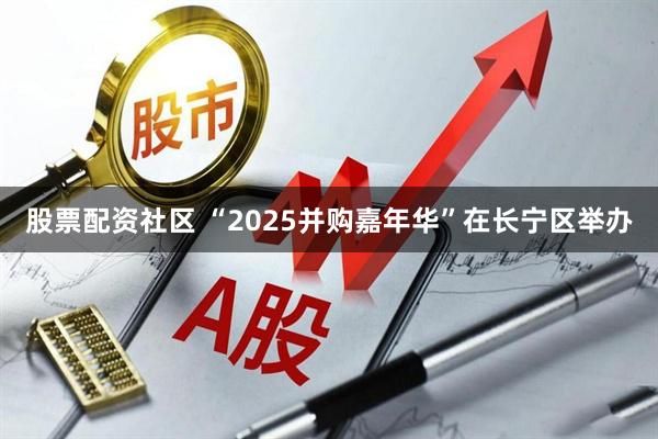 股票配资社区 “2025并购嘉年华”在长宁区举办