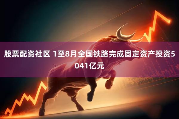 股票配资社区 1至8月全国铁路完成固定资产投资5041亿元
