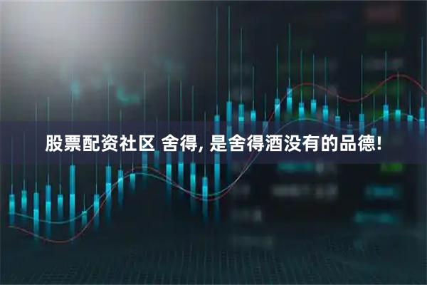 股票配资社区 舍得, 是舍得酒没有的品德!