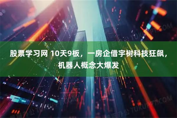 股票学习网 10天9板，一房企借宇树科技狂飙，机器人概念大爆发