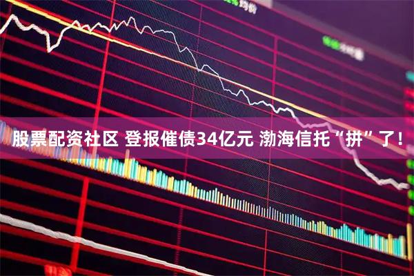 股票配资社区 登报催债34亿元 渤海信托“拼”了！