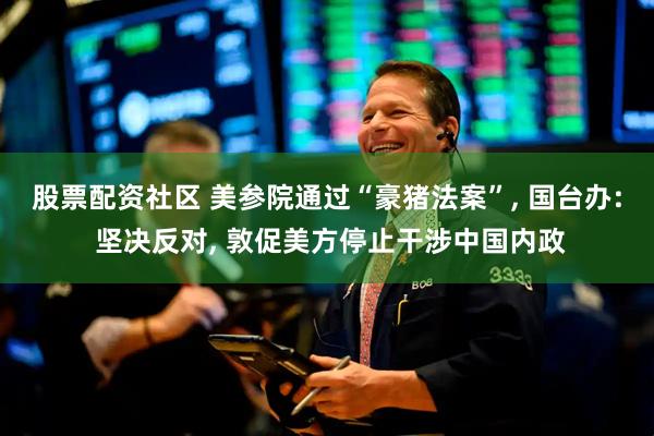 股票配资社区 美参院通过“豪猪法案”, 国台办: 坚决反对, 敦促美方停止干涉中国内政