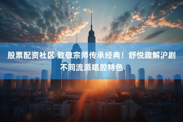 股票配资社区 致敬宗师传承经典！舒悦趣解沪剧不同流派唱腔特色