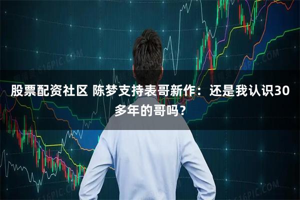 股票配资社区 陈梦支持表哥新作：还是我认识30多年的哥吗？