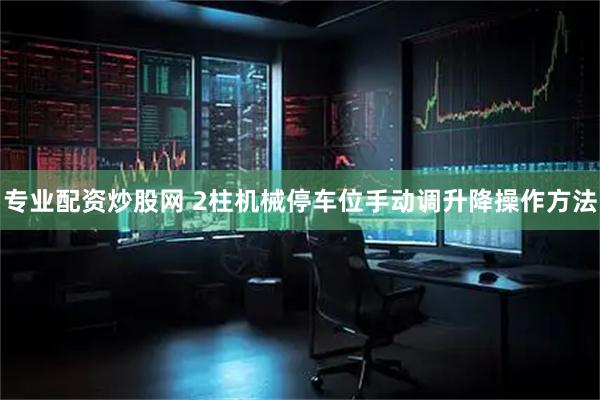 专业配资炒股网 2柱机械停车位手动调升降操作方法