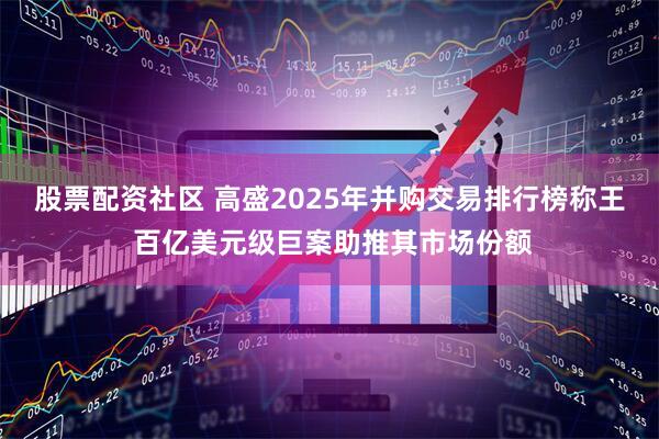 股票配资社区 高盛2025年并购交易排行榜称王 百亿美元级巨案助推其市场份额