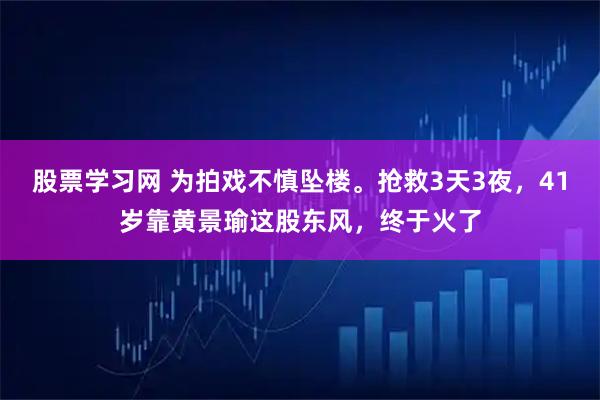 股票学习网 为拍戏不慎坠楼。抢救3天3夜，41岁靠黄景瑜这股东风，终于火了