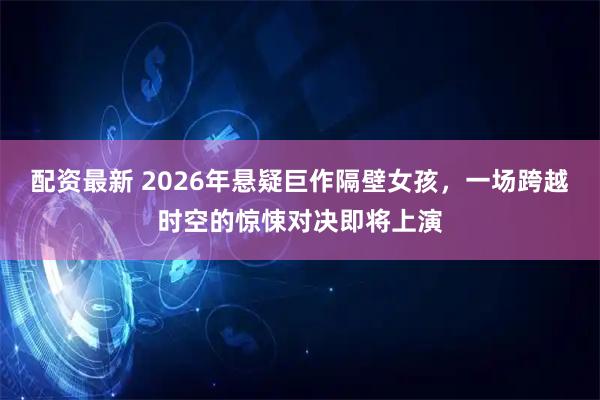 配资最新 2026年悬疑巨作隔壁女孩，一场跨越时空的惊悚对决即将上演