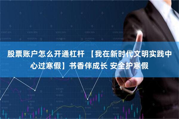 股票账户怎么开通杠杆 【我在新时代文明实践中心过寒假】书香伴成长 安全护寒假