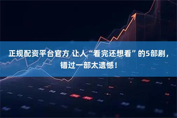 正规配资平台官方 让人“看完还想看”的5部剧，错过一部太遗憾！