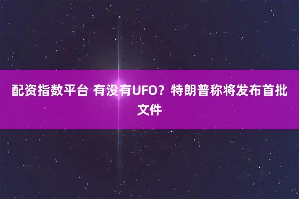 配资指数平台 有没有UFO？特朗普称将发布首批文件