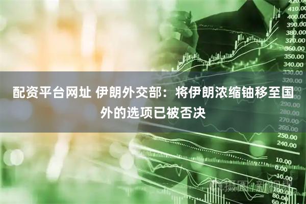 配资平台网址 伊朗外交部：将伊朗浓缩铀移至国外的选项已被否决