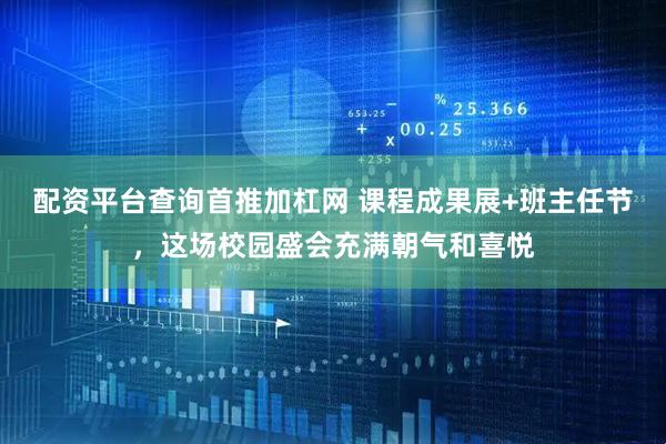 配资平台查询首推加杠网 课程成果展+班主任节，这场校园盛会充满朝气和喜悦