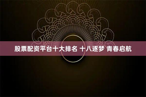 股票配资平台十大排名 十八逐梦 青春启航