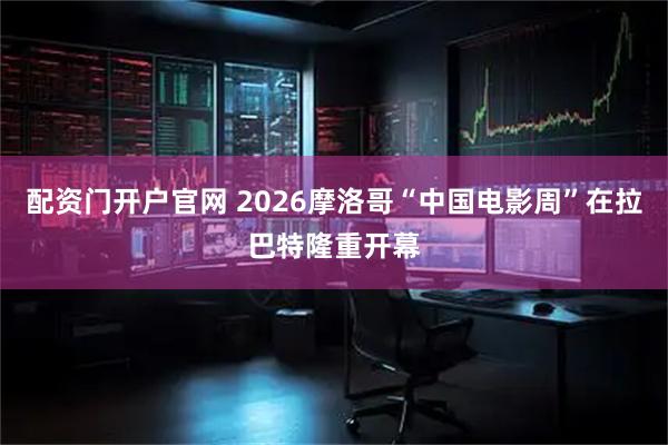 配资门开户官网 2026摩洛哥“中国电影周”在拉巴特隆重开幕