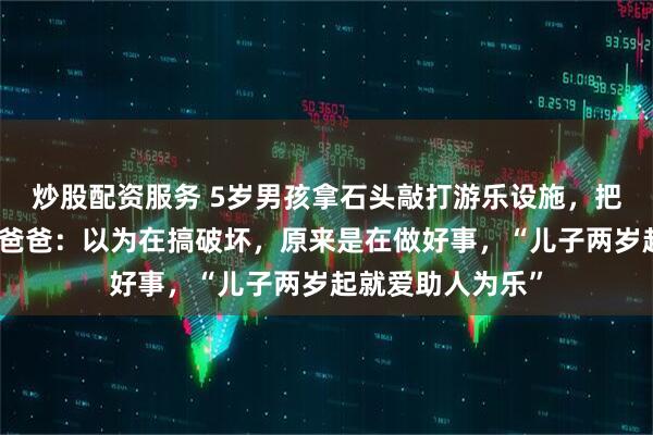 炒股配资服务 5岁男孩拿石头敲打游乐设施，把钉子挨个砸平，爸爸：以为在搞破坏，原来是在做好事，“儿子两岁起就爱助人为乐”