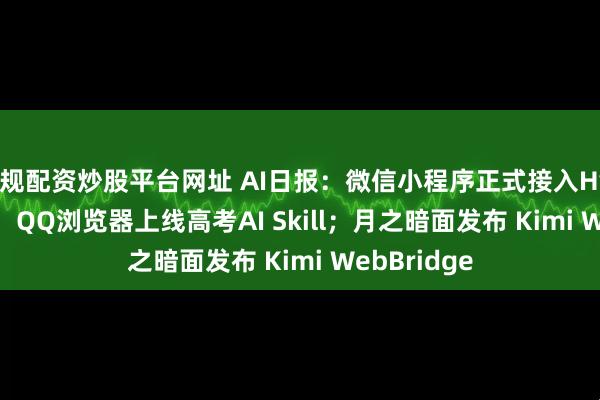 正规配资炒股平台网址 AI日报：微信小程序正式接入Hy3 preview；QQ浏览器上线高考AI Skill；月之暗面发布 Kimi WebBridge