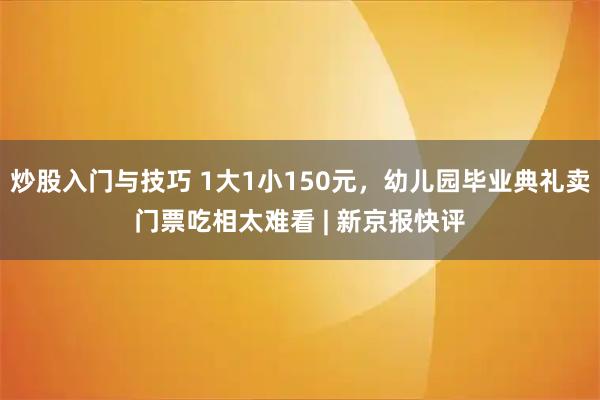 炒股入门与技巧 1大1小150元，幼儿园毕业典礼卖门票吃相太难看 | 新京报快评