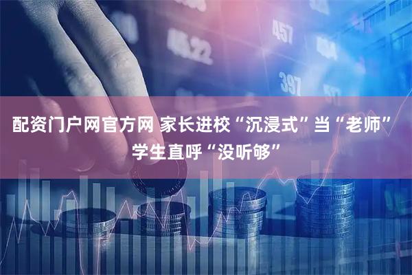 配资门户网官方网 家长进校“沉浸式”当“老师” 学生直呼“没听够”