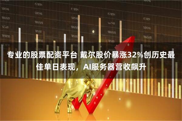 专业的股票配资平台 戴尔股价暴涨32%创历史最佳单日表现，AI服务器营收飙升