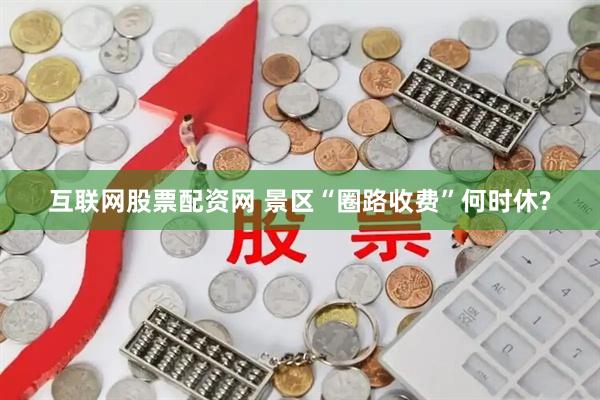 互联网股票配资网 景区“圈路收费”何时休?