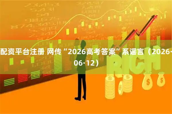 配资平台注册 网传“2026高考答案”系谣言（2026·06·12）