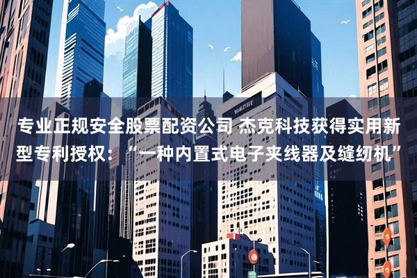 专业正规安全股票配资公司 杰克科技获得实用新型专利授权：“一种内置式电子夹线器及缝纫机”