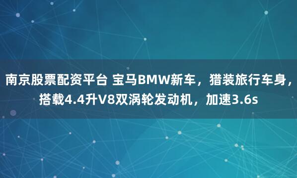 南京股票配资平台 宝马BMW新车，猎装旅行车身，搭载4.4升V8双涡轮发动机，加速3.6s